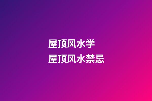 屋顶风水学 屋顶风水禁忌